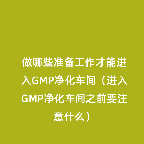 做哪些准备工作才能进入GMP净化车间（进入GMP净化车间之前要注意什么）