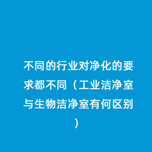 不同的行业对净化的要求都不同（工业洁净室与生物洁净室有何区别）