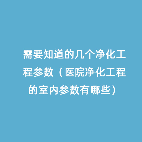 需要知道的几个净化工程参数（医院净化工程的室内参数有哪些）