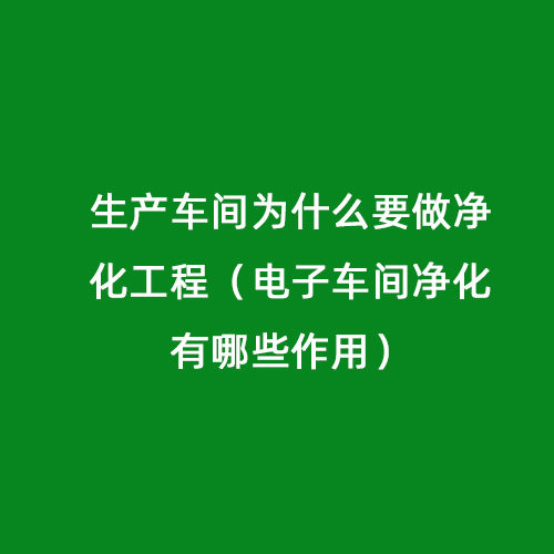 生产车间为什么要做净化工程（电子车间净化有哪些作用）