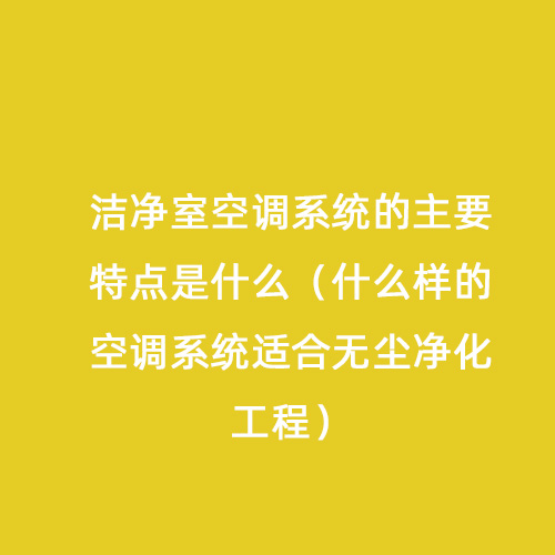 洁净室空调系统的主要特点是什么（什么样的空调系统适合无尘净化工程）