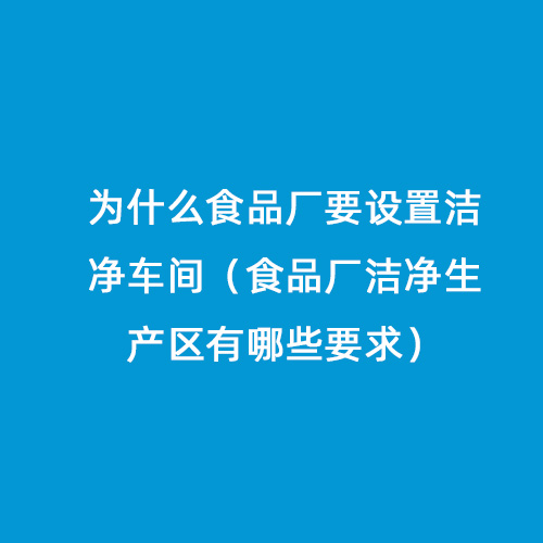 为什么食品厂要设置洁净车间（食品厂洁净生产区有哪些要求）