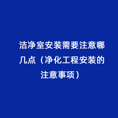 洁净室安装需要注意哪几点（净化工程安装的注意事项）