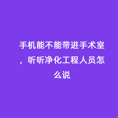 手机能不能带进手术室，听听净化工程人员怎么说