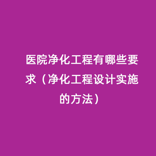 医院净化工程有哪些要求（净化工程设计实施的方法）