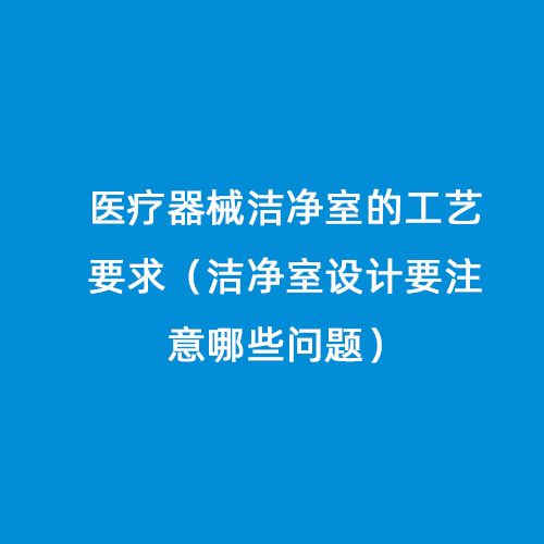 医疗器械洁净室的工艺要求（洁净室设计要注意哪些问题）