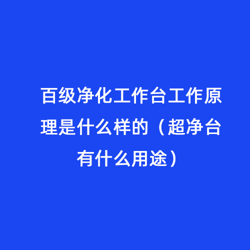 百级净化工作台工作原理是什么样的（超净台有什么用途）